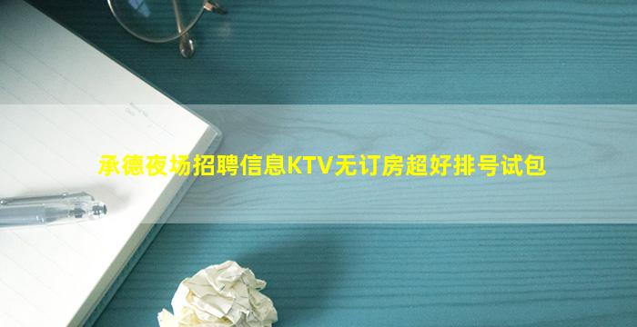 承德夜场招聘信息KTV无订房超好排号试包